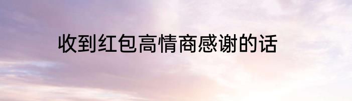收到红包高情商感谢的话