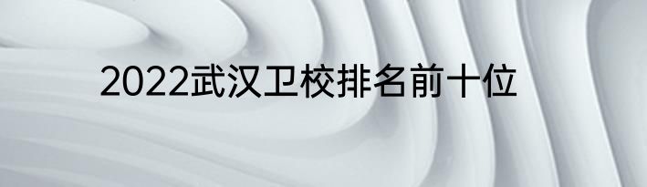 2022武汉卫校排名前十位