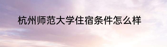 杭州师范大学住宿条件怎么样