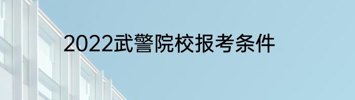 2022武警院校报考条件