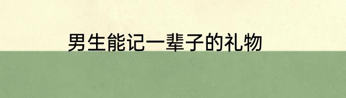 男生能记一辈子的礼物