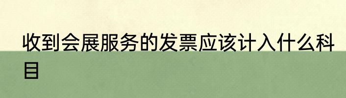 收到会展服务的发票应该计入什么科目