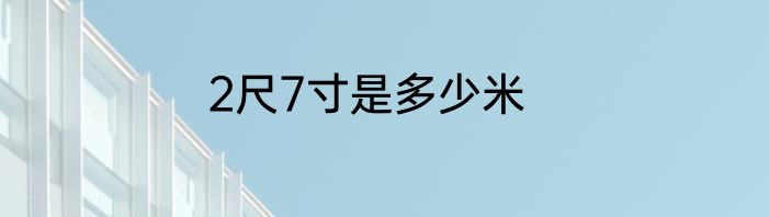 2尺7寸是多少米