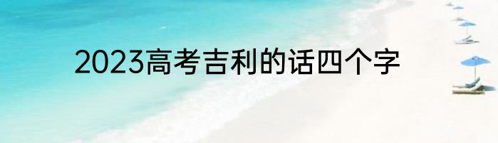 2023高考吉利的话四个字