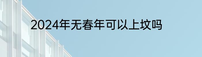 2024年无春年可以上坟吗