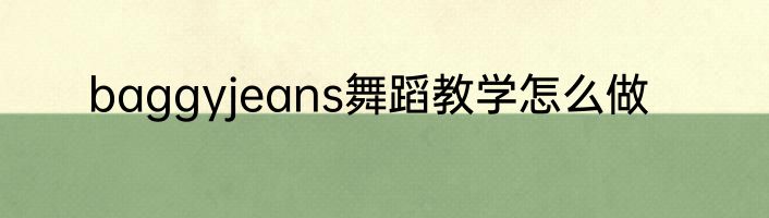 baggyjeans舞蹈教学怎么做
