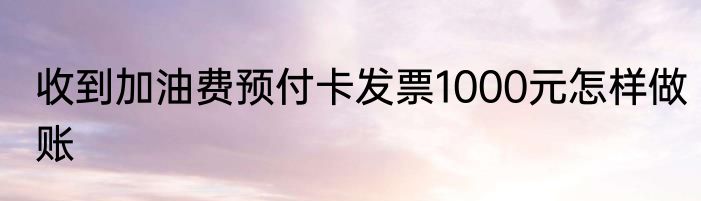 收到加油费预付卡发票1000元怎样做账