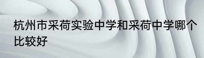 杭州市采荷实验中学和采荷中学哪个比较好