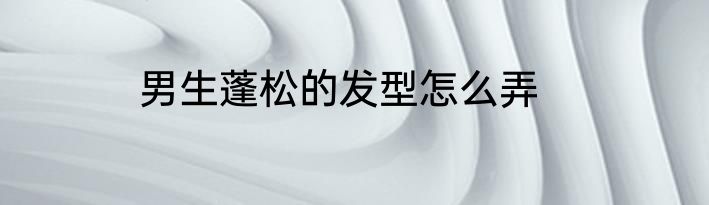 男生蓬松的发型怎么弄