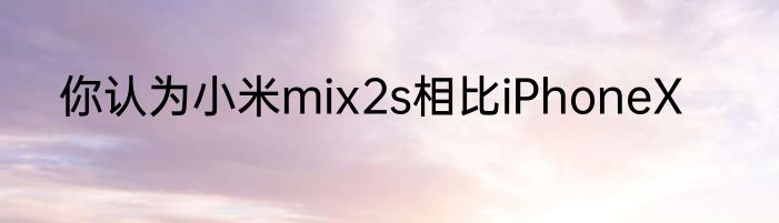 你认为小米mix2s相比iPhoneX
