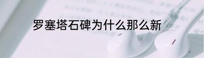 罗塞塔石碑为什么那么新