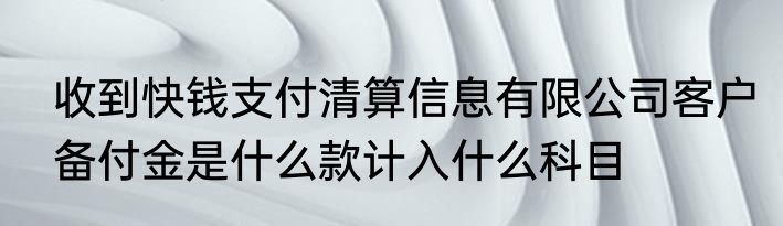 收到快钱支付清算信息有限公司客户备付金是什么款计入什么科目