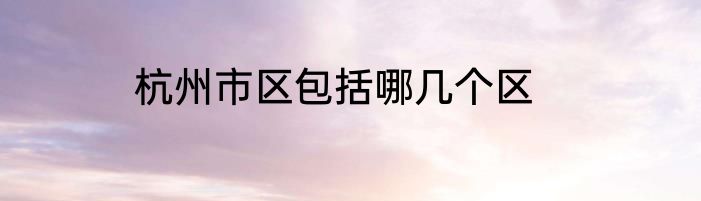杭州市区包括哪几个区