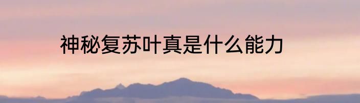 神秘复苏叶真是什么能力