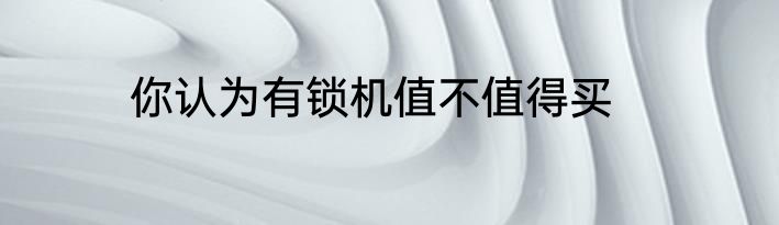 你认为有锁机值不值得买
