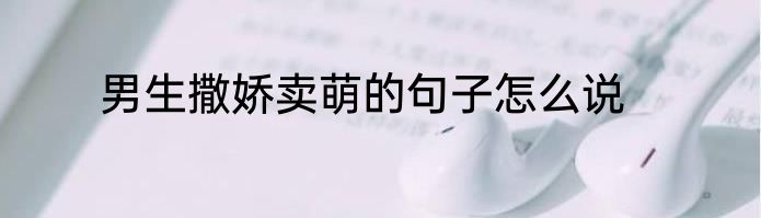 男生撒娇卖萌的句子怎么说