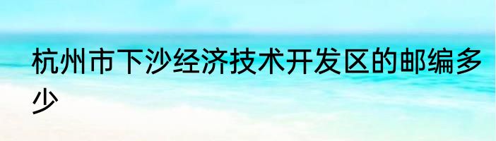 杭州市下沙经济技术开发区的邮编多少