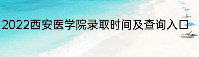 2022西安医学院录取时间及查询入口