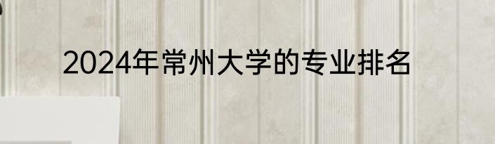 2024年常州大学的专业排名