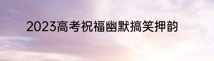 2023高考祝福幽默搞笑押韵