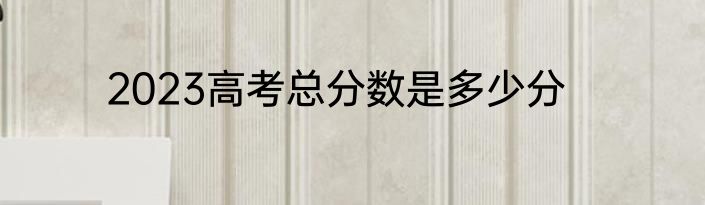 2023高考总分数是多少分