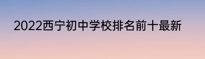 2022西宁初中学校排名前十最新