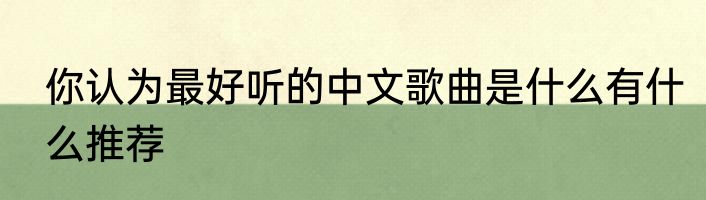 你认为最好听的中文歌曲是什么有什么推荐