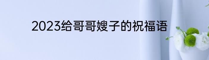 2023给哥哥嫂子的祝福语