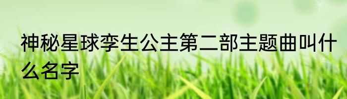 神秘星球孪生公主第二部主题曲叫什么名字