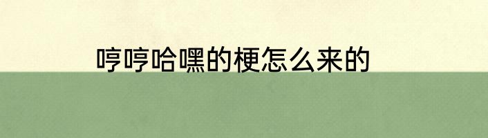 哼哼哈嘿的梗怎么来的