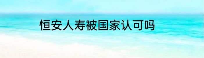 恒安人寿被国家认可吗