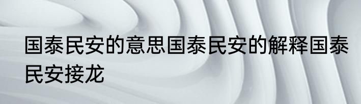 国泰民安的意思国泰民安的解释国泰民安接龙