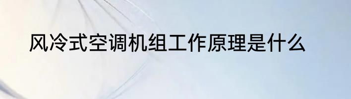 风冷式空调机组工作原理是什么