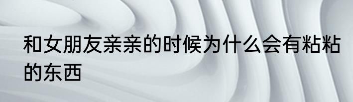 和女朋友亲亲的时候为什么会有粘粘的东西