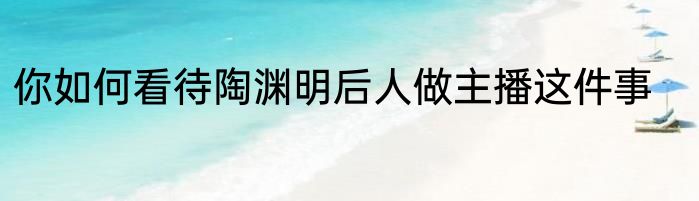 你如何看待陶渊明后人做主播这件事