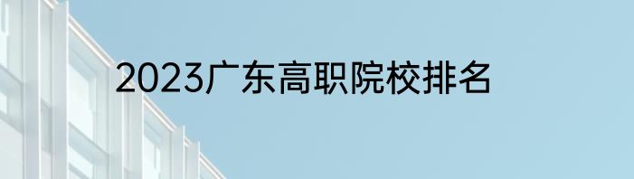 2023广东高职院校排名