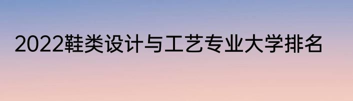 2022鞋类设计与工艺专业大学排名
