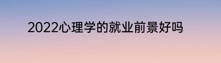 2022心理学的就业前景好吗