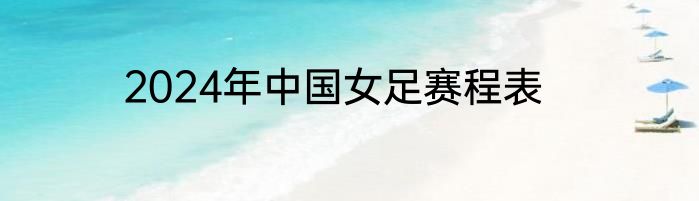2024年中国女足赛程表