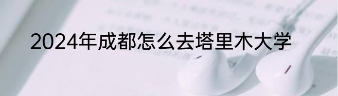 2024年成都怎么去塔里木大学