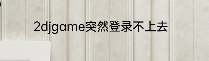 2djgame突然登录不上去