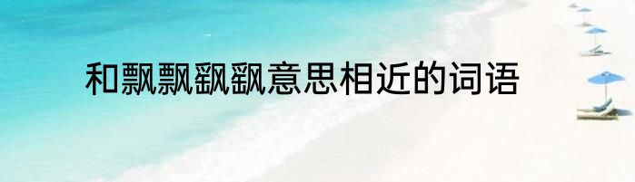 和飘飘飖飖意思相近的词语