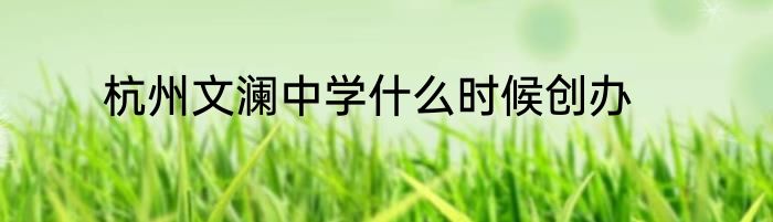 杭州文澜中学什么时候创办