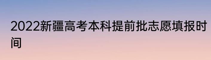 2022新疆高考本科提前批志愿填报时间