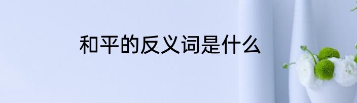 和平的反义词是什么