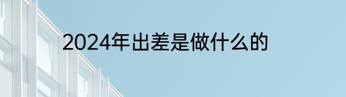 2024年出差是做什么的