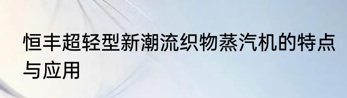 恒丰超轻型新潮流织物蒸汽机的特点与应用