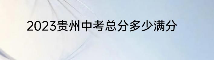 2023贵州中考总分多少满分