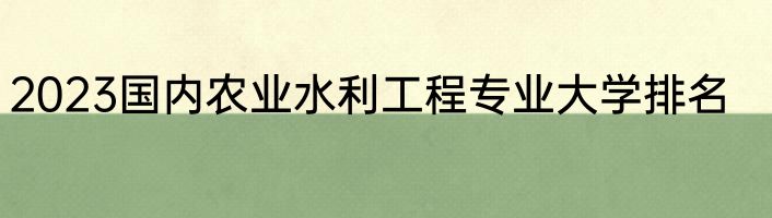 2023国内农业水利工程专业大学排名