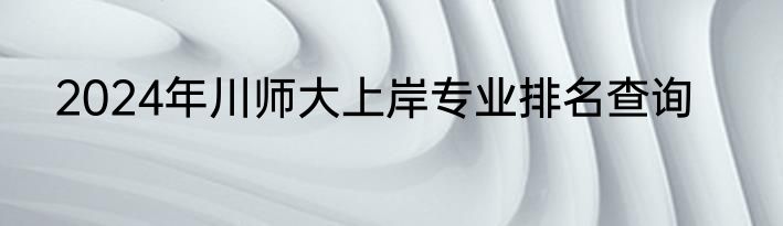 2024年川师大上岸专业排名查询